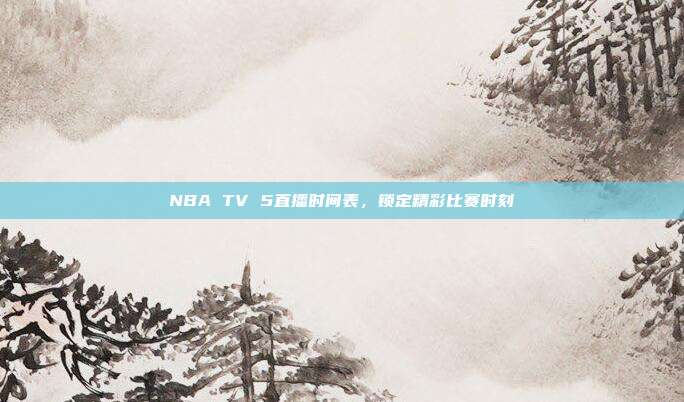 NBA TV 5直播时间表,锁定精彩比赛时刻