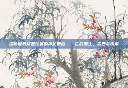 探秘世界杯足球赛的神秘面纱——它的诞生、变迁与未来