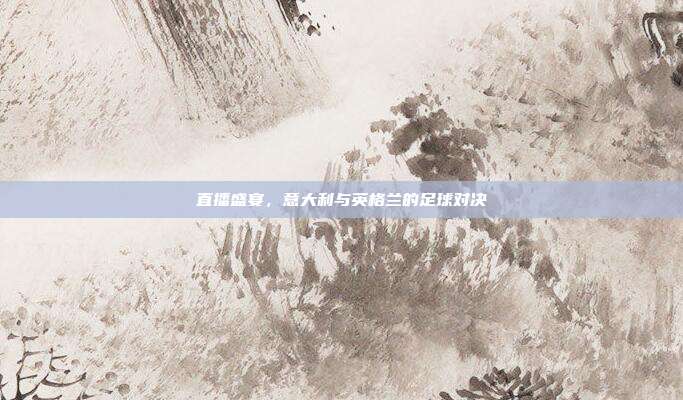 直播盛宴,意大利与英格兰的足球对决