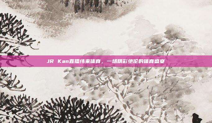 JR Kan直播纬来体育,一场精彩绝伦的体育盛宴