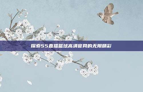 探索55直播篮球高清官网的无限精彩