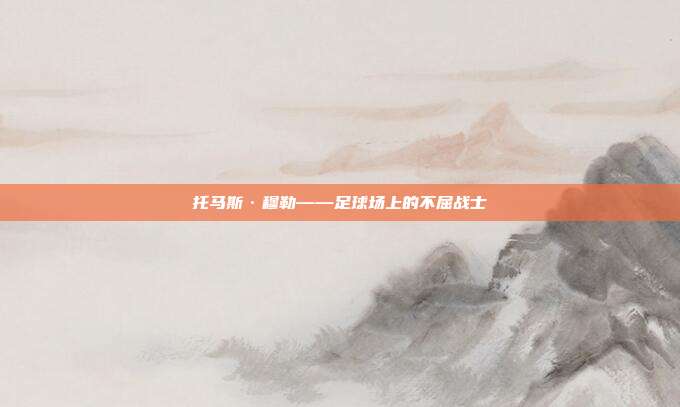 托马斯·穆勒——足球场上的不屈战士