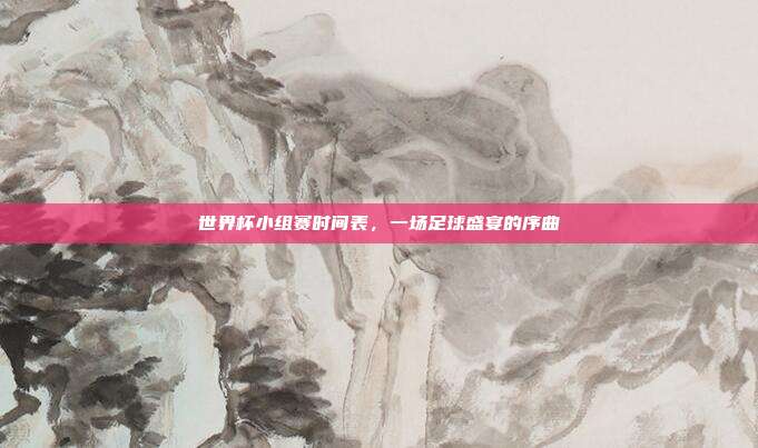 世界杯小组赛时间表,一场足球盛宴的序曲