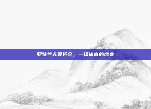 亚特兰大奥运会,一场体育的盛宴