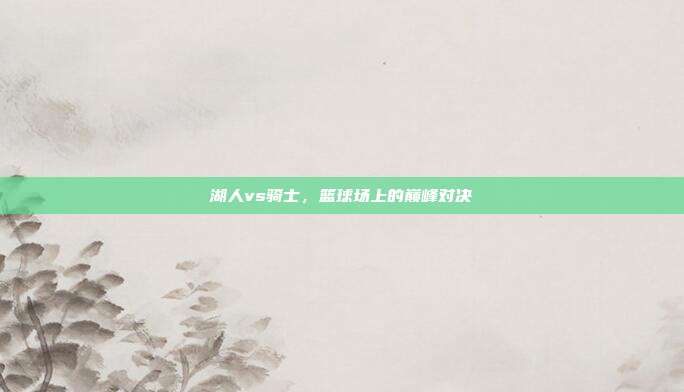 湖人vs骑士,篮球场上的巅峰对决