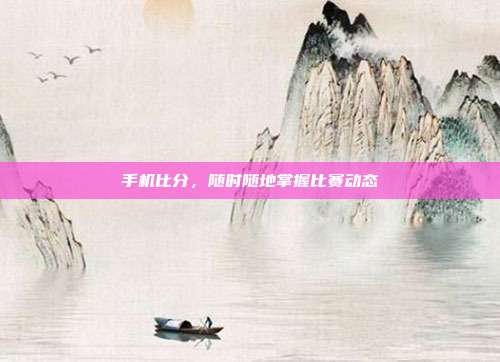 手机比分,随时随地掌握比赛动态
