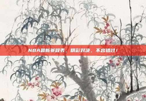 NBA最新赛程表,精彩对决,不容错过!