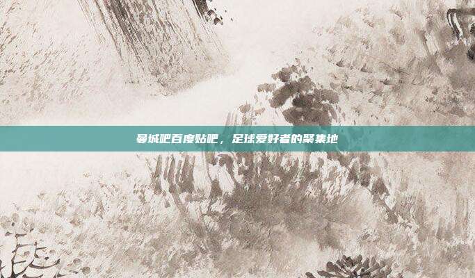 曼城吧百度贴吧，足球爱好者的聚集地