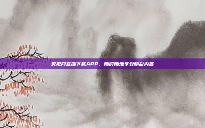 央视网直播下载APP,随时随地享受精彩内容