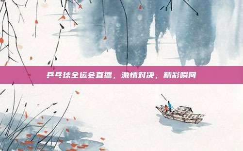 乒乓球全运会直播,激情对决,精彩瞬间