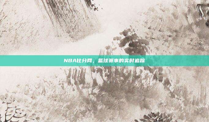 NBA比分网,篮球赛事的实时追踪