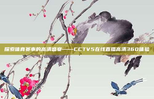 探索体育赛事的高清盛宴——CCTV5在线直播高清360体验