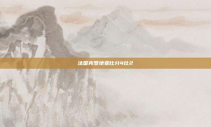 法国克罗地亚比分4比2