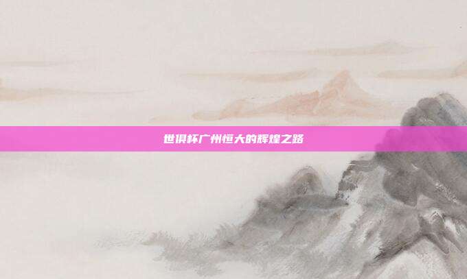 世俱杯广州恒大的辉煌之路