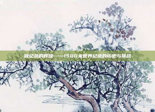 破纪录的辉煌——1500米世界纪录的历史与挑战