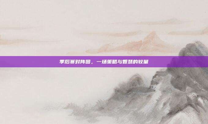 季后赛对阵图,一场策略与智慧的较量