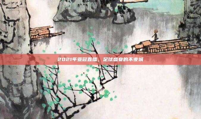 2021年亚冠直播，足球盛宴的不夜城