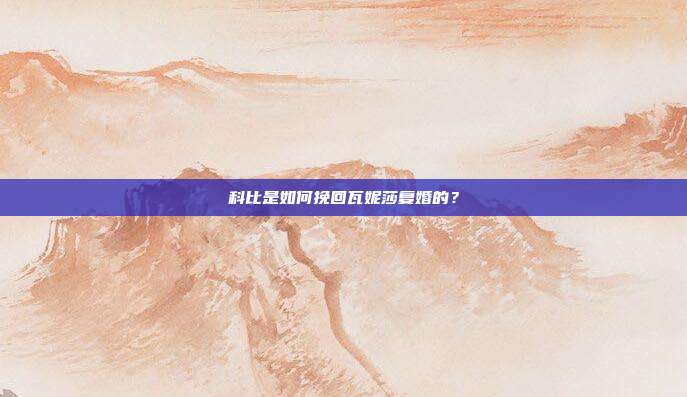科比是如何挽回瓦妮莎复婚的？