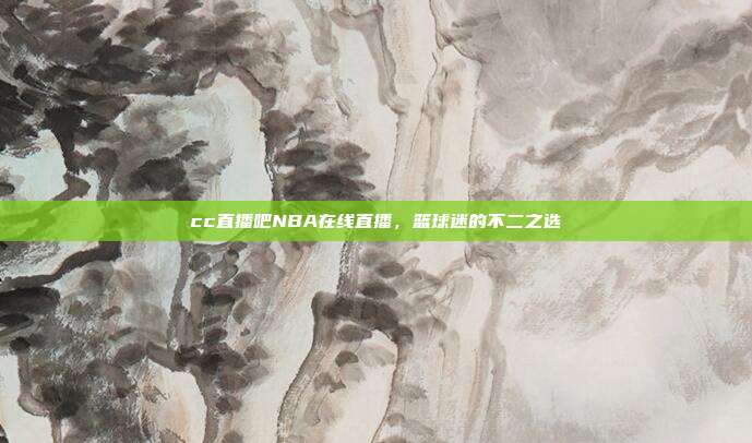 cc直播吧NBA在线直播，篮球迷的不二之选
