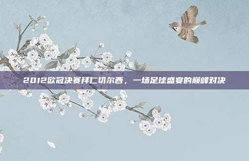 2012欧冠决赛拜仁切尔西，一场足球盛宴的巅峰对决