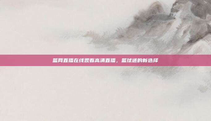 篮网直播在线观看高清直播，篮球迷的新选择