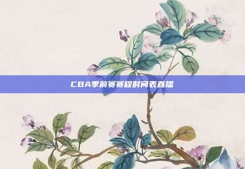CBA季前赛赛程时间表直播
