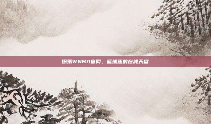 探索WNBA官网，篮球迷的在线天堂