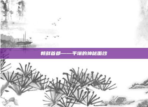 朝鲜首都——平壤的神秘面纱