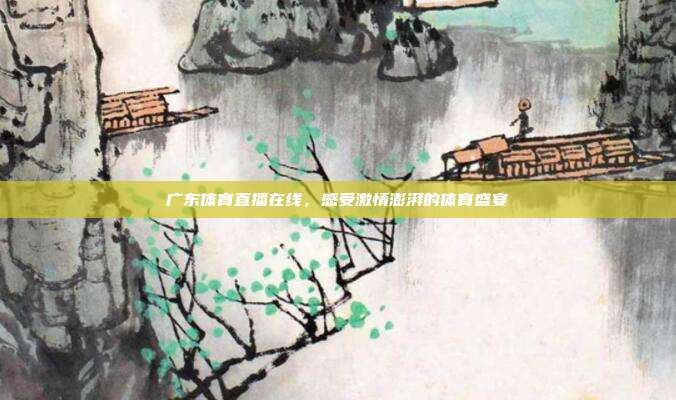 广东体育直播在线，感受激情澎湃的体育盛宴