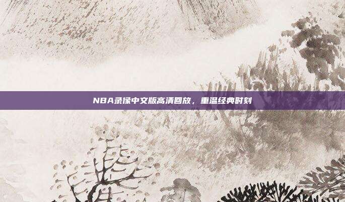 NBA录像中文版高清回放，重温经典时刻