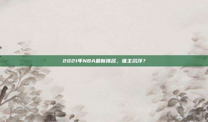 2021年NBA最新排名，谁主沉浮？