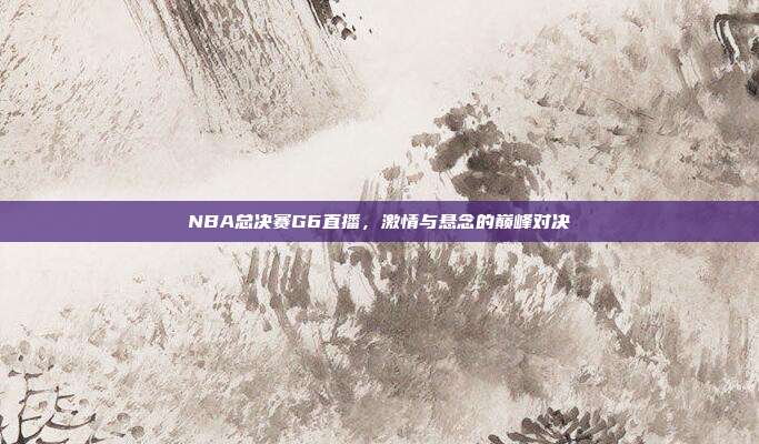 NBA总决赛G6直播，激情与悬念的巅峰对决