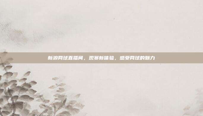 新浪网球直播间，观赛新体验，感受网球的魅力