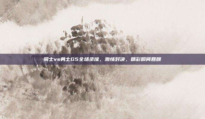 骑士vs勇士G5全场录像，激情对决，精彩瞬间回顾