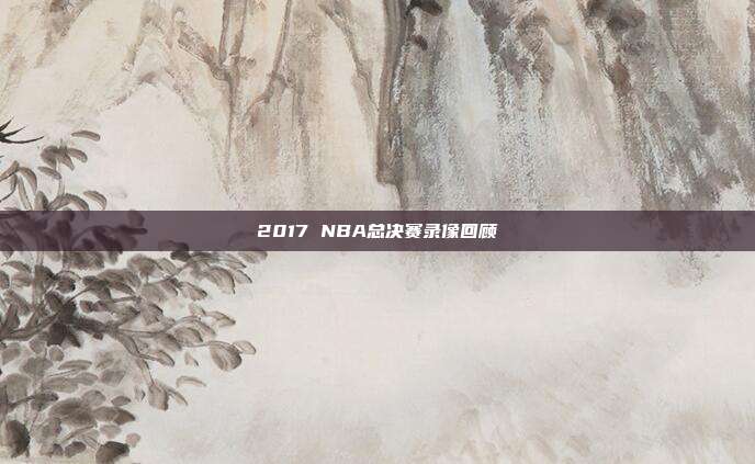 2017 NBA总决赛录像回顾