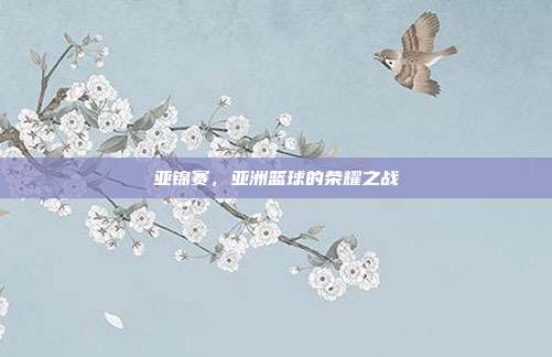 亚锦赛，亚洲篮球的荣耀之战