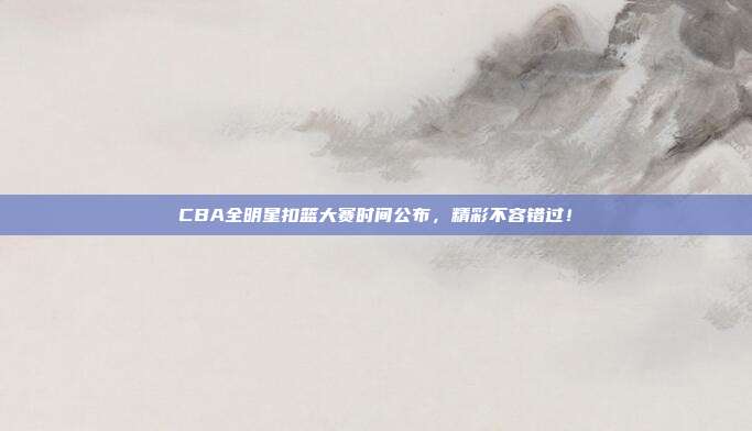 CBA全明星扣篮大赛时间公布，精彩不容错过！
