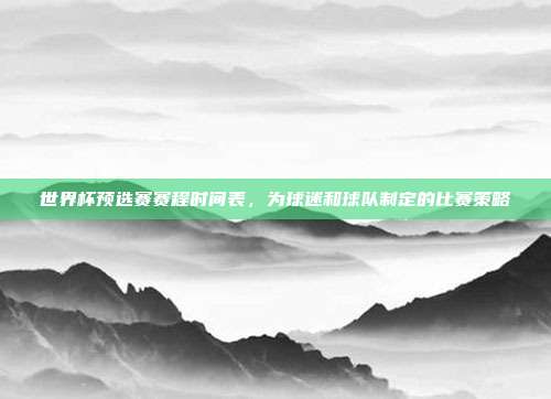 世界杯预选赛赛程时间表，为球迷和球队制定的比赛策略