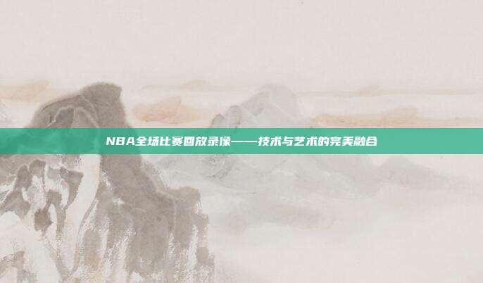 NBA全场比赛回放录像——技术与艺术的完美融合