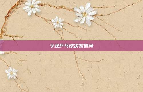 今晚乒乓球决赛时间