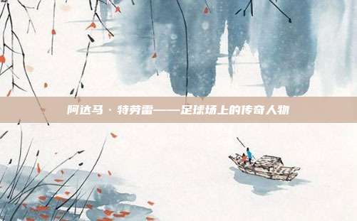 阿达马·特劳雷——足球场上的传奇人物