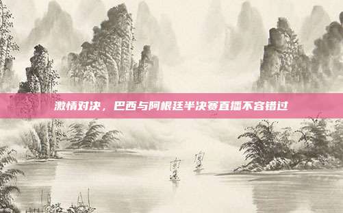 激情对决,巴西与阿根廷半决赛直播不容错过