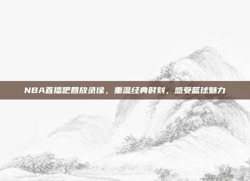 NBA直播吧回放录像,重温经典时刻,感受篮球魅力