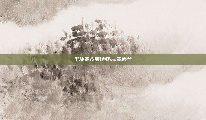 半决赛克罗地亚vs英格兰