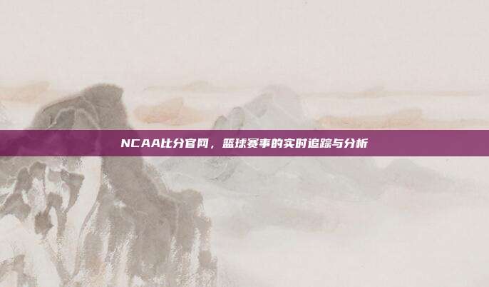 NCAA比分官网,篮球赛事的实时追踪与分析