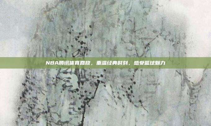 NBA腾讯体育回放,重温经典时刻,感受篮球魅力