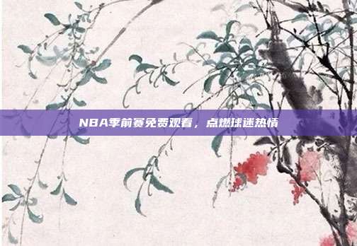 NBA季前赛免费观看，点燃球迷热情