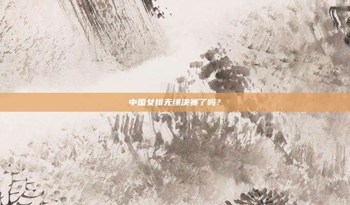中国女排无缘决赛了吗?