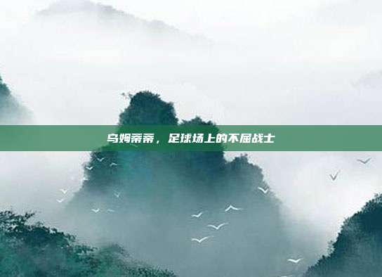 乌姆蒂蒂，足球场上的不屈战士