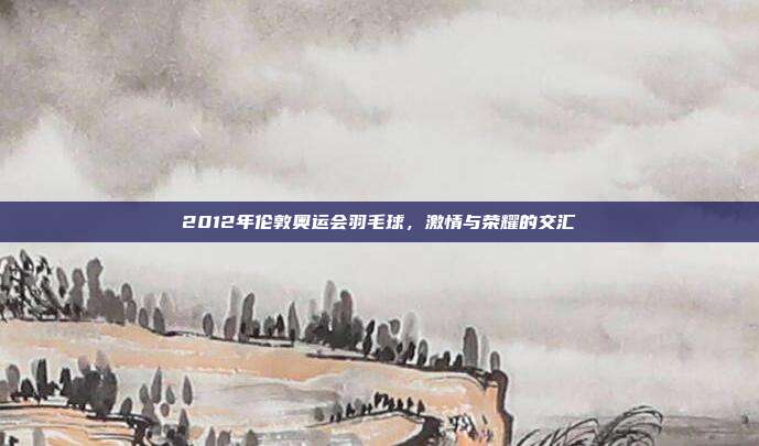 2012年伦敦奥运会羽毛球,激情与荣耀的交汇